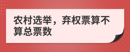 农村选举，弃权票算不算总票数