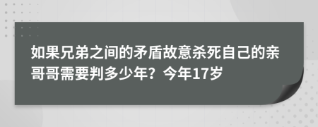 如果兄弟之间的矛盾故意杀死自己的亲哥哥需要判多少年？今年17岁