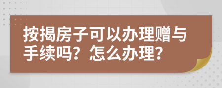 按揭房子可以办理赠与手续吗？怎么办理？