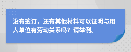 没有签订，还有其他材料可以证明与用人单位有劳动关系吗？请举例。