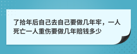 了拾年后自己去自己要做几年牢，一人死亡一人重伤要做几年赔钱多少