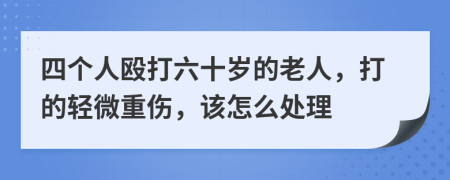 四个人殴打六十岁的老人，打的轻微重伤，该怎么处理