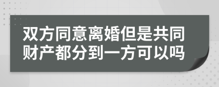 双方同意离婚但是共同财产都分到一方可以吗