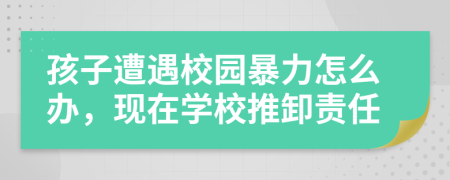 孩子遭遇校园暴力怎么办，现在学校推卸责任