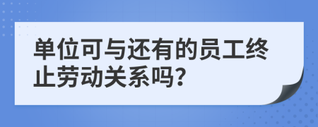 单位可与还有的员工终止劳动关系吗？