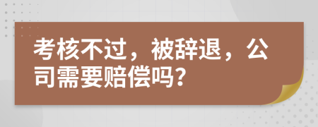 考核不过，被辞退，公司需要赔偿吗？