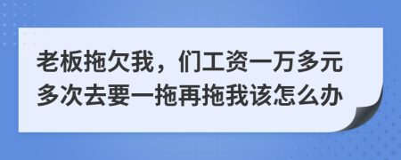老板拖欠我，们工资一万多元多次去要一拖再拖我该怎么办
