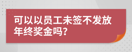 可以以员工未签不发放年终奖金吗？