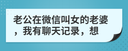 老公在微信叫女的老婆，我有聊天记录，想