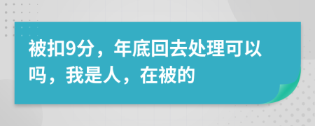 被扣9分，年底回去处理可以吗，我是人，在被的