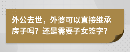 外公去世，外婆可以直接继承房子吗？还是需要子女签字？