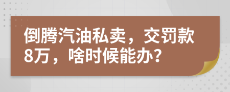 倒腾汽油私卖，交罚款8万，啥时候能办？