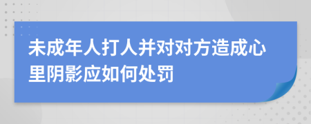 未成年人打人并对对方造成心里阴影应如何处罚