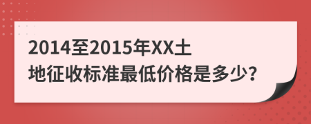 2014至2015年XX土地征收标准最低价格是多少？