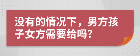 没有的情况下，男方孩子女方需要给吗？