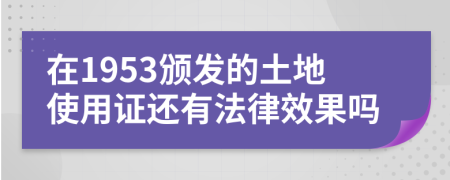 在1953颁发的土地使用证还有法律效果吗