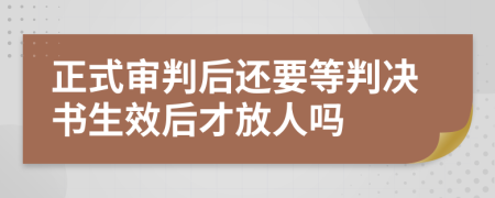正式审判后还要等判决书生效后才放人吗