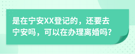 是在宁安XX登记的，还要去宁安吗，可以在办理离婚吗？