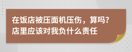 在饭店被压面机压伤，算吗？店里应该对我负什么责任