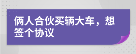 俩人合伙买辆大车，想签个协议