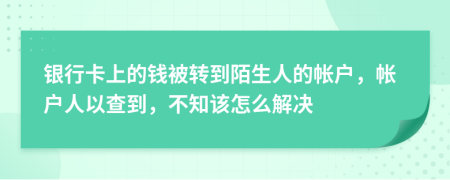 银行卡上的钱被转到陌生人的帐户，帐户人以查到，不知该怎么解决