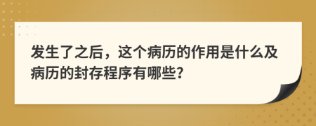 发生了之后，这个病历的作用是什么及病历的封存程序有哪些？