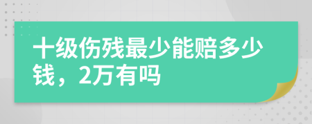 十级伤残最少能赔多少钱，2万有吗