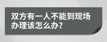 双方有一人不能到现场办理该怎么办？