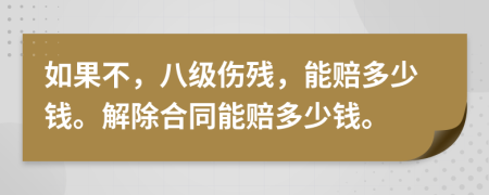 如果不，八级伤残，能赔多少钱。解除合同能赔多少钱。