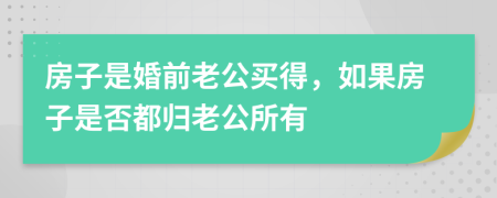 房子是婚前老公买得，如果房子是否都归老公所有