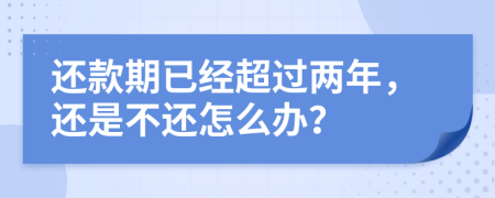 还款期已经超过两年，还是不还怎么办？