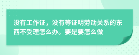 没有工作证，没有等证明劳动关系的东西不受理怎么办。要是要怎么做