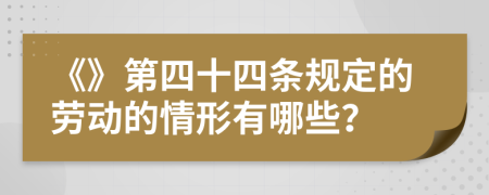 《》第四十四条规定的劳动的情形有哪些？