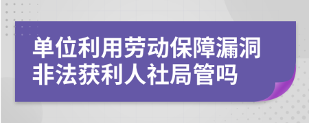 单位利用劳动保障漏洞非法获利人社局管吗