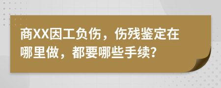 商XX因工负伤，伤残鉴定在哪里做，都要哪些手续？