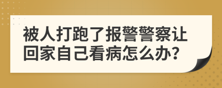 被人打跑了报警警察让回家自己看病怎么办？