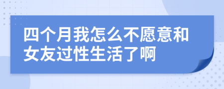 四个月我怎么不愿意和女友过性生活了啊