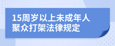 15周岁以上未成年人聚众打架法律规定