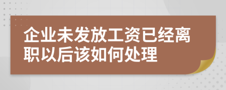 企业未发放工资已经离职以后该如何处理