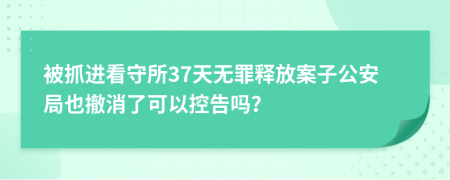 被抓进看守所37天无罪释放案子公安局也撤消了可以控告吗？