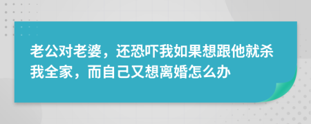 老公对老婆，还恐吓我如果想跟他就杀我全家，而自己又想离婚怎么办