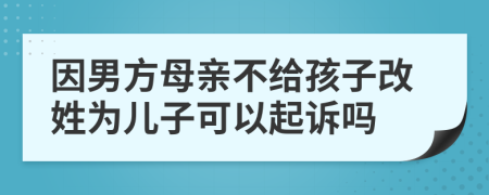 因男方母亲不给孩子改姓为儿子可以起诉吗