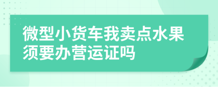 微型小货车我卖点水果须要办营运证吗