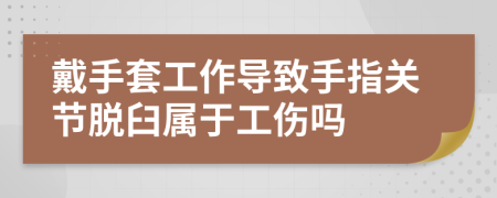 戴手套工作导致手指关节脱臼属于工伤吗