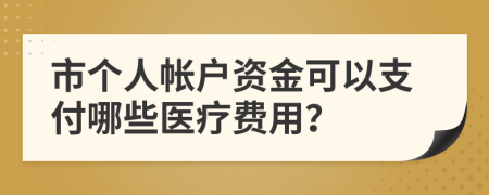 市个人帐户资金可以支付哪些医疗费用？