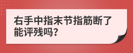 右手中指末节指筋断了能评残吗？