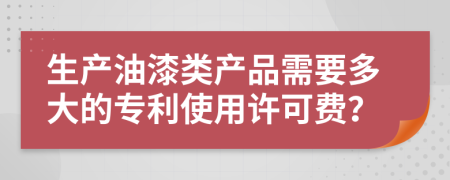 生产油漆类产品需要多大的专利使用许可费？