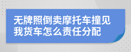 无牌照倒卖摩托车撞见我货车怎么责任分配