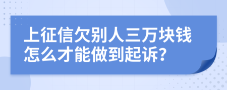 上征信欠别人三万块钱怎么才能做到起诉？