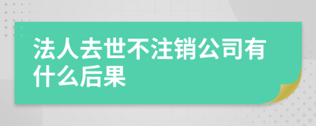 法人去世不注销公司有什么后果